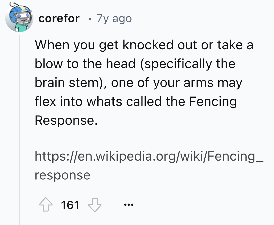 screenshot - corefor . 7y ago When you get knocked out or take a blow to the head specifically the brain stem, one of your arms may flex into whats called the Fencing Response. response 161